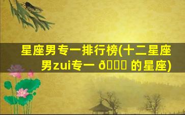 星座男专一排行榜(十二星座男zui
专一 🍀 的星座)